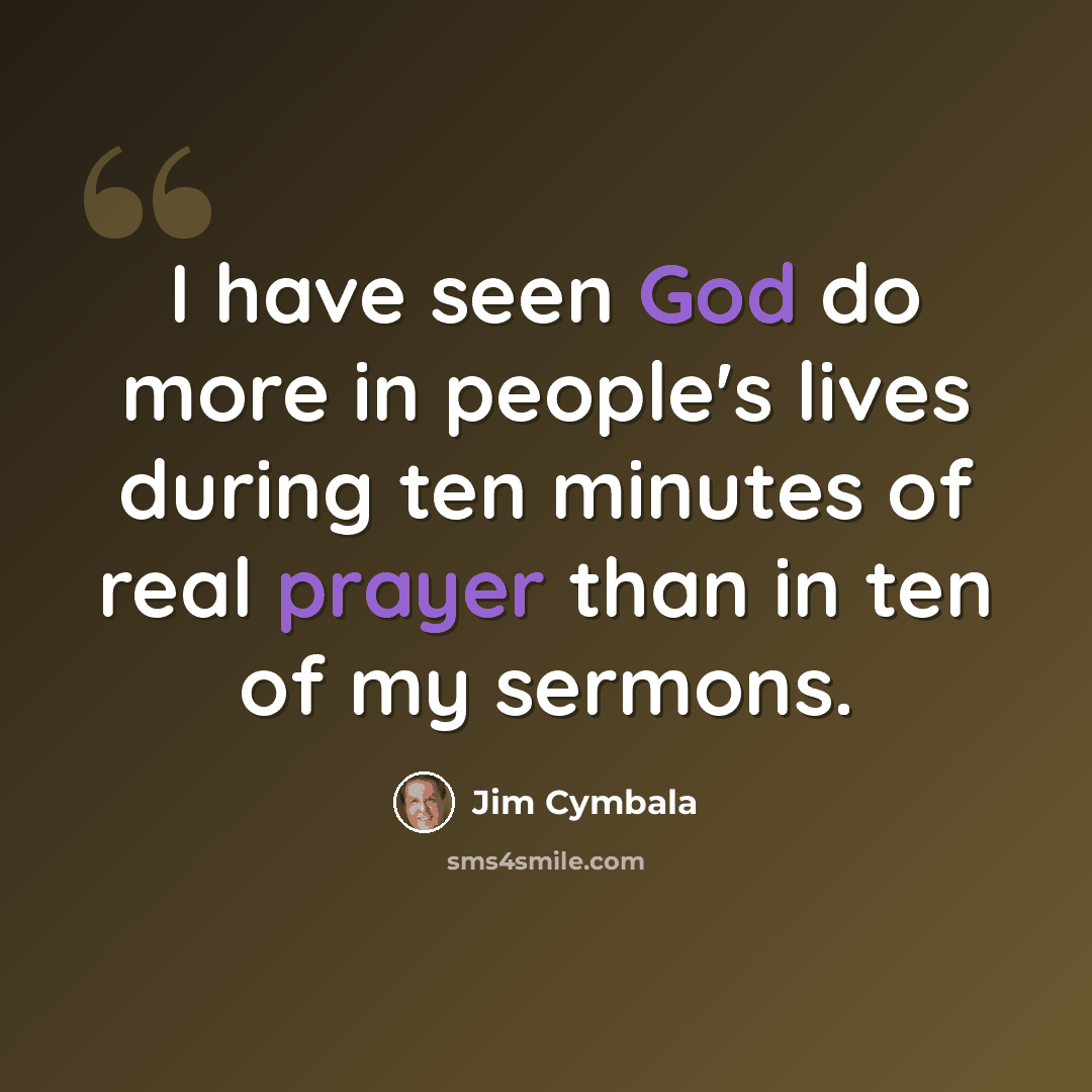 “I have seen God do more in people's lives during ten minutes of real prayer than in ten of my sermons.” quote by Jim Cymbala