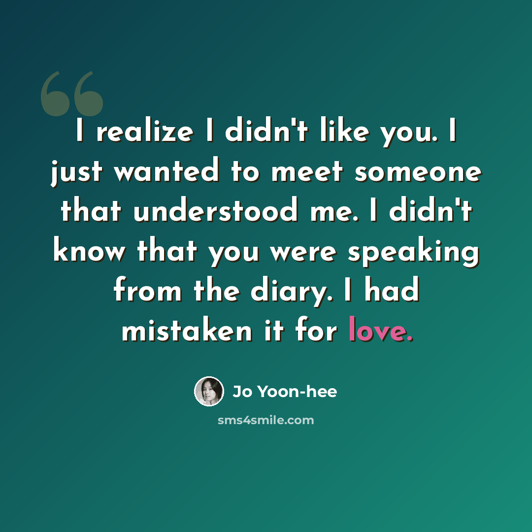 “I realize I didn't like you. I just wanted to meet someone that understood me. I didn't know that you were speaking from the diary. I had mistaken it for love.” quote by Jo Yoon-hee