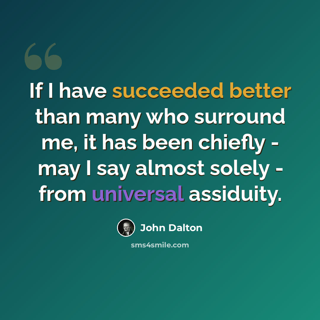 “If I have succeeded better than many who surround me, it has been chiefly - may I say almost solely - from universal assiduity.” quote by John Dalton