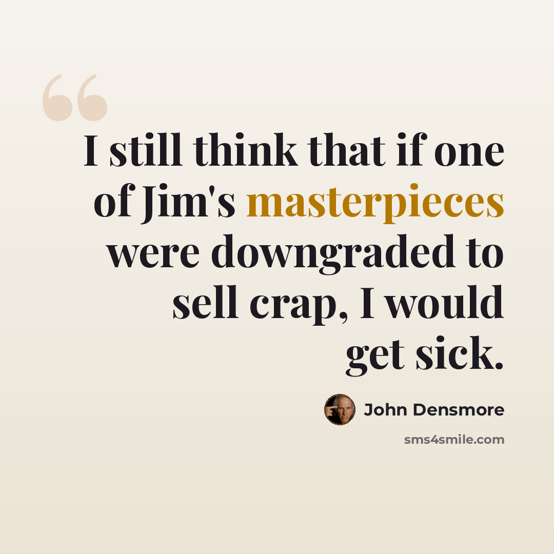 “I still think that if one of Jim's masterpieces were downgraded to sell crap, I would get sick.” quote by John Densmore