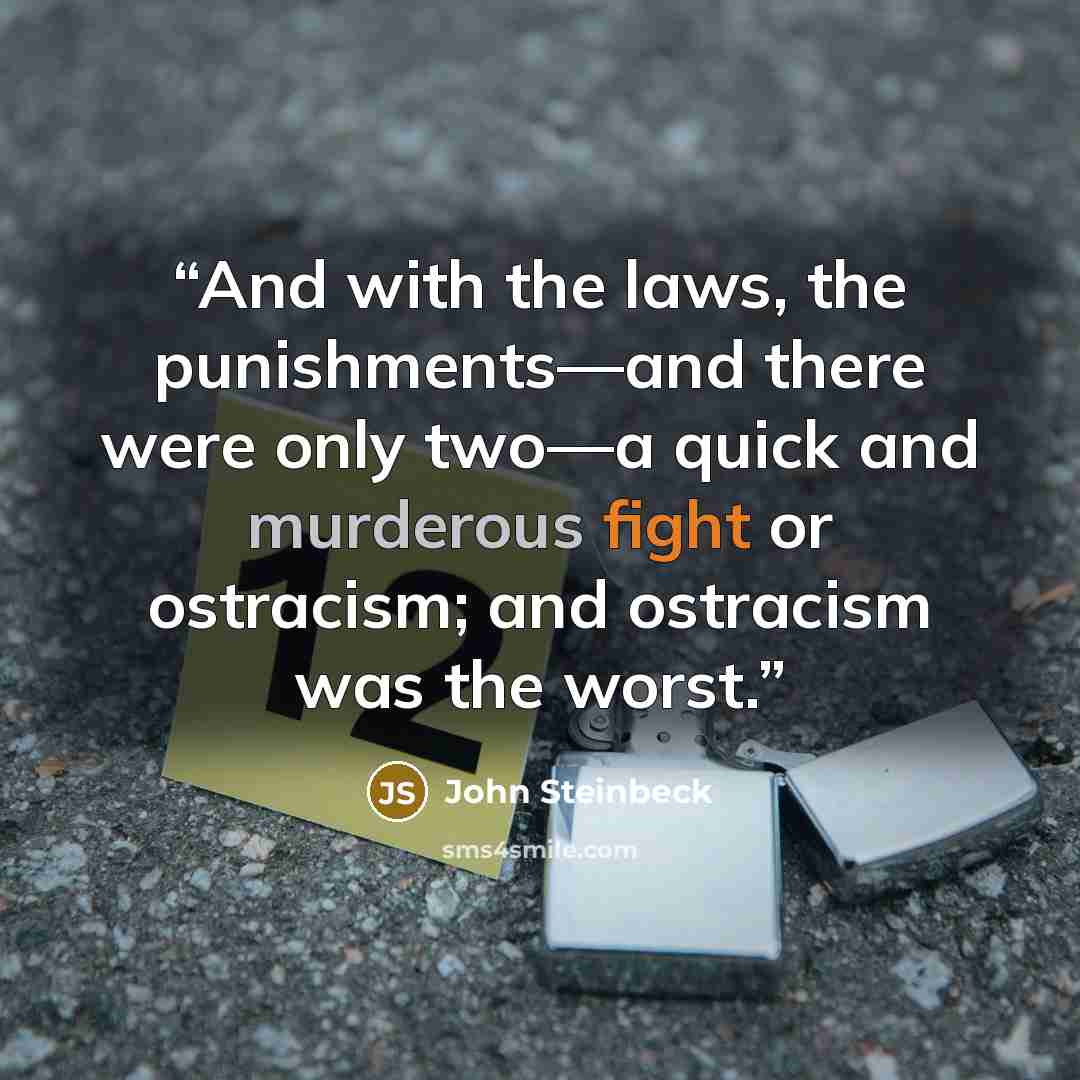 “And with the laws, the punishments—and there were only two—a quick and murderous fight or ostracism; and ostracism was the worst.” quote by John Steinbeck