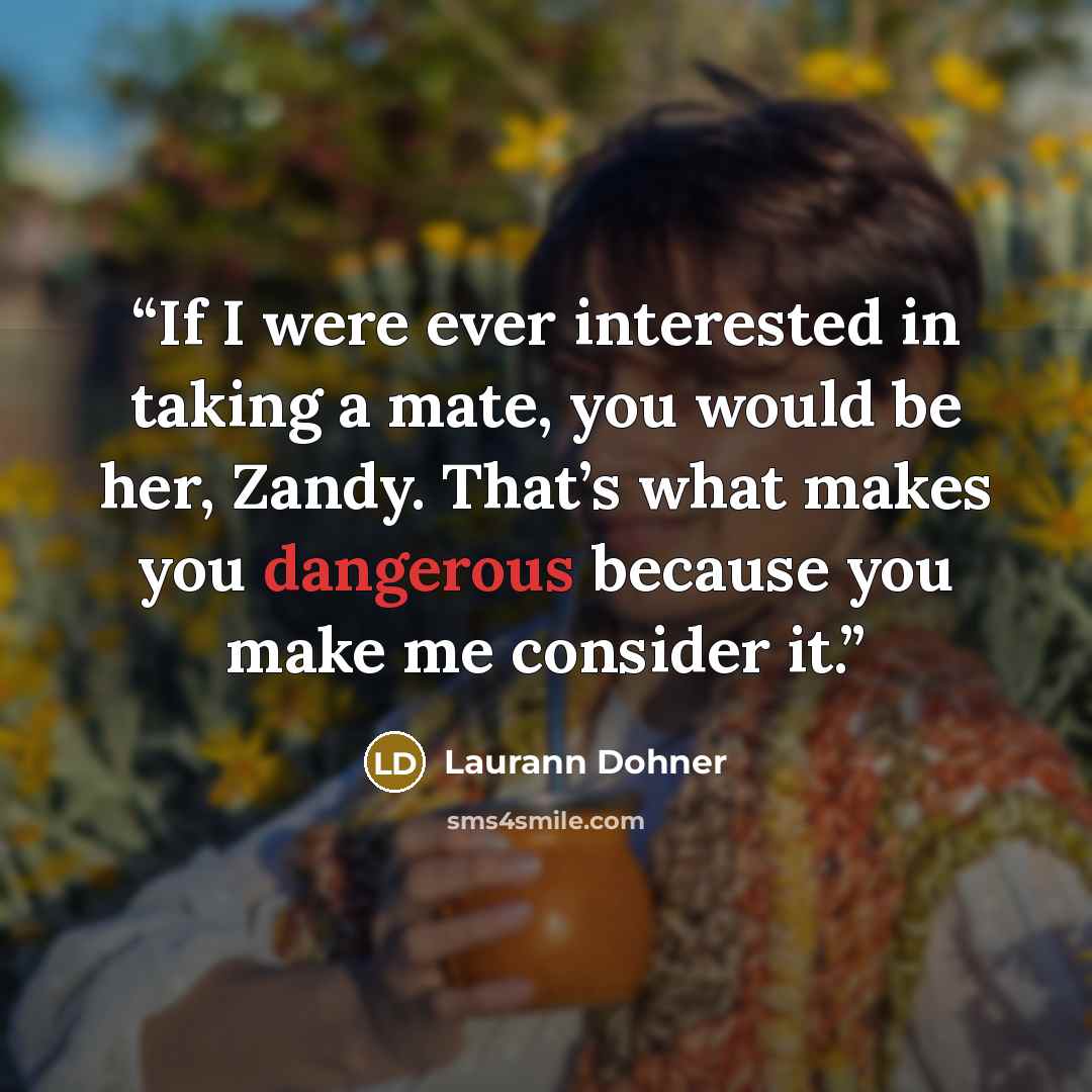 “If I were ever interested in taking a mate, you would be her, Zandy. That’s what makes you dangerous because you make me consider it.” quote by Laurann Dohner