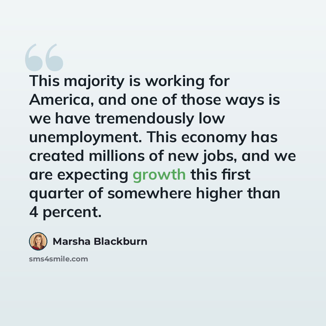 “This majority is working for America, and one of those ways is we have tremendously low unemployment. This economy has created millions of new jobs, and we are expecting growth this first quarter of somewhere higher than 4 percent.” quote by Marsha Blackburn