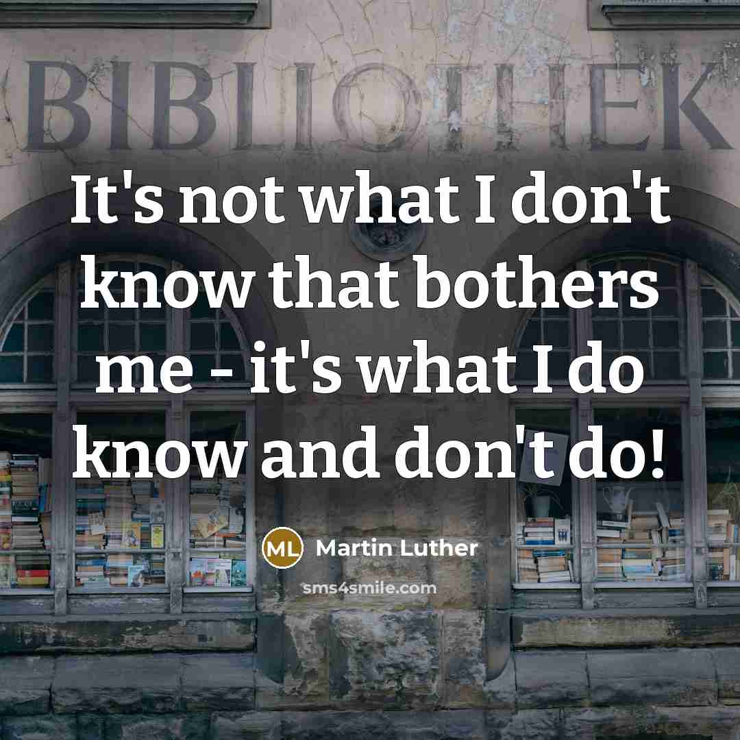 “It's not what I don't know that bothers me - it's what I do know and don't do!” quote by Martin Luther