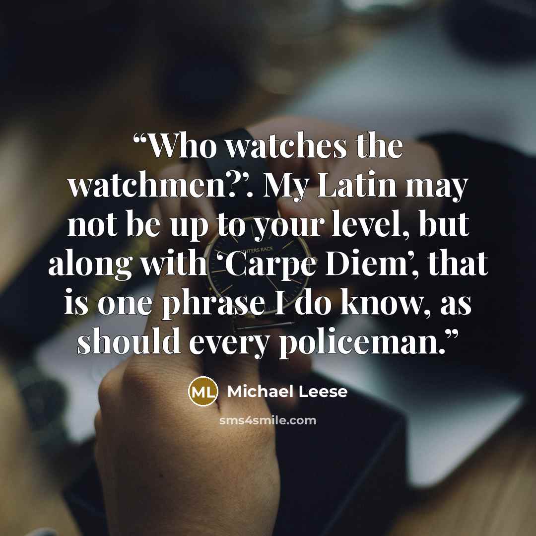 “Who watches the watchmen?’. My Latin may not be up to your level, but along with ‘Carpe Diem’, that is one phrase I do know, as should every policeman.” quote by Michael Leese