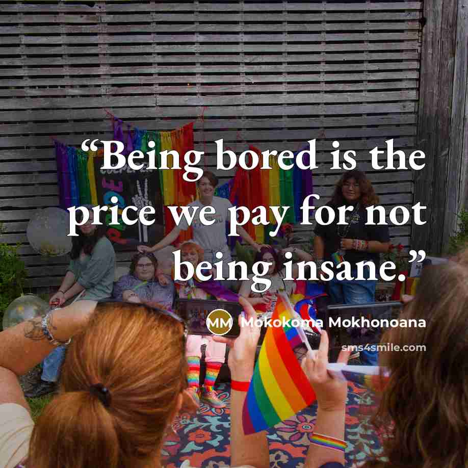 “Being bored is the price we pay for not being insane.” quote by Mokokoma Mokhonoana