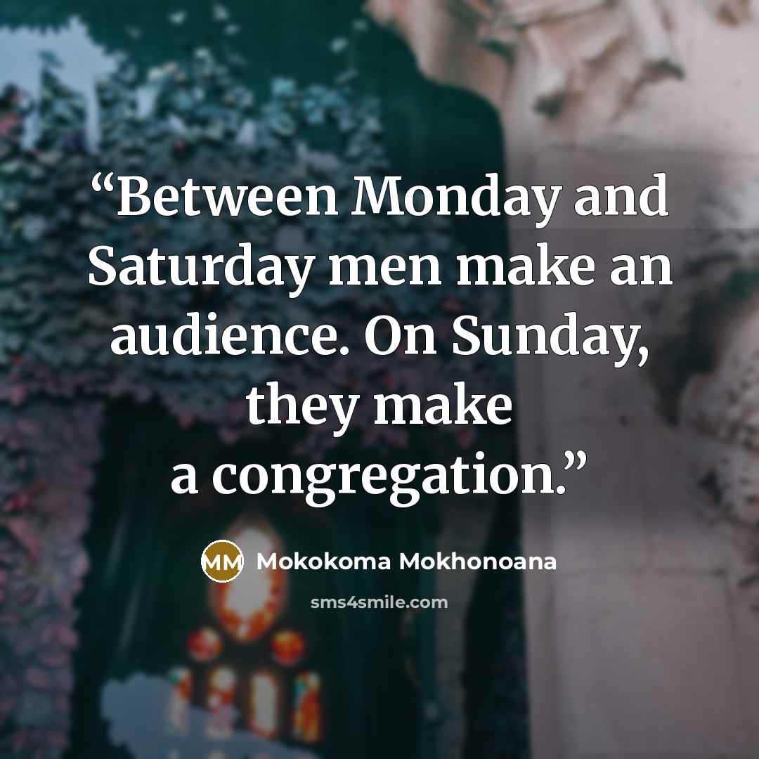 “Between Monday and Saturday men make an audience. On Sunday, they make a congregation.” quote by Mokokoma Mokhonoana