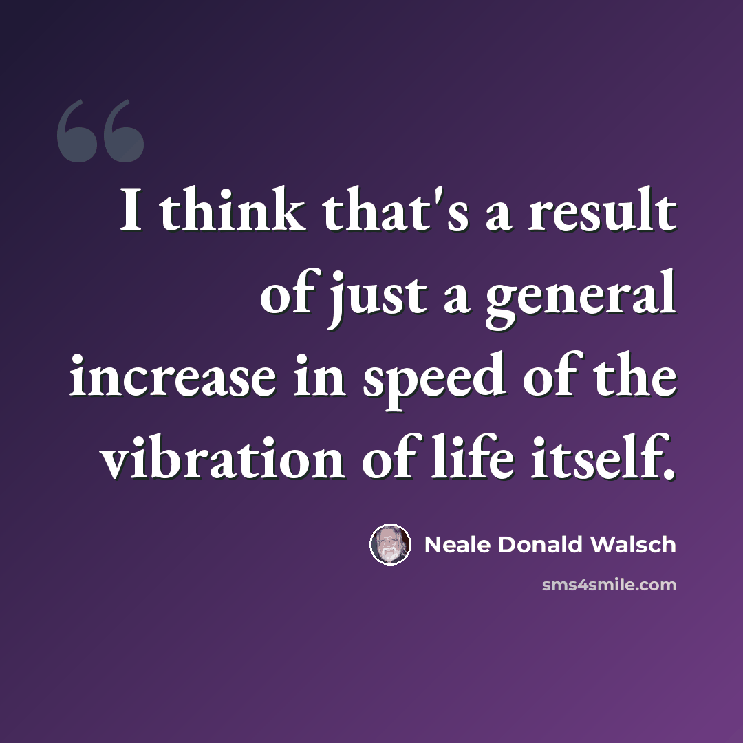 “I think that's a result of just a general increase in speed of the vibration of life itself.” quote by Neale Donald Walsch