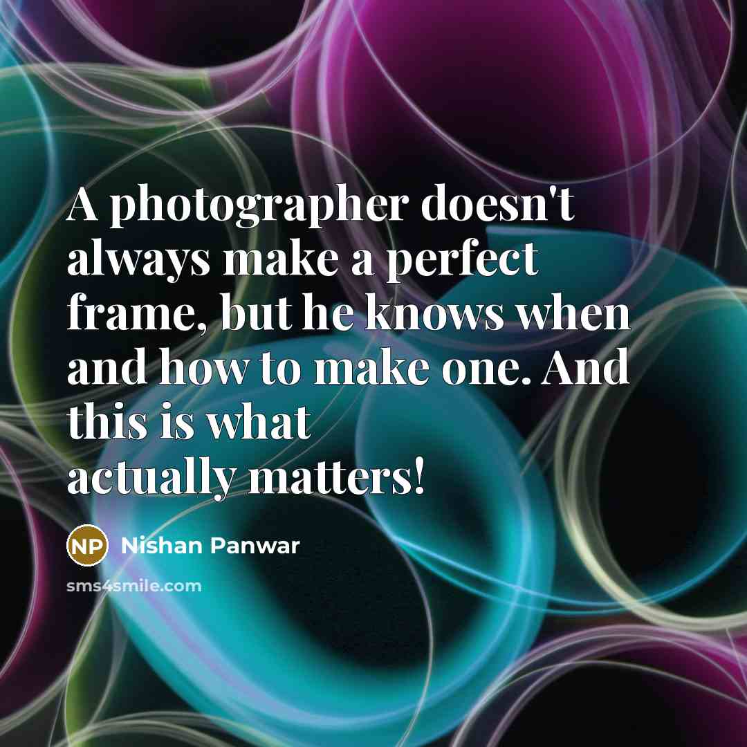 “A photographer doesn't always make a perfect frame, but he knows when and how to make one. And this is what actually matters!” quote by Nishan Panwar