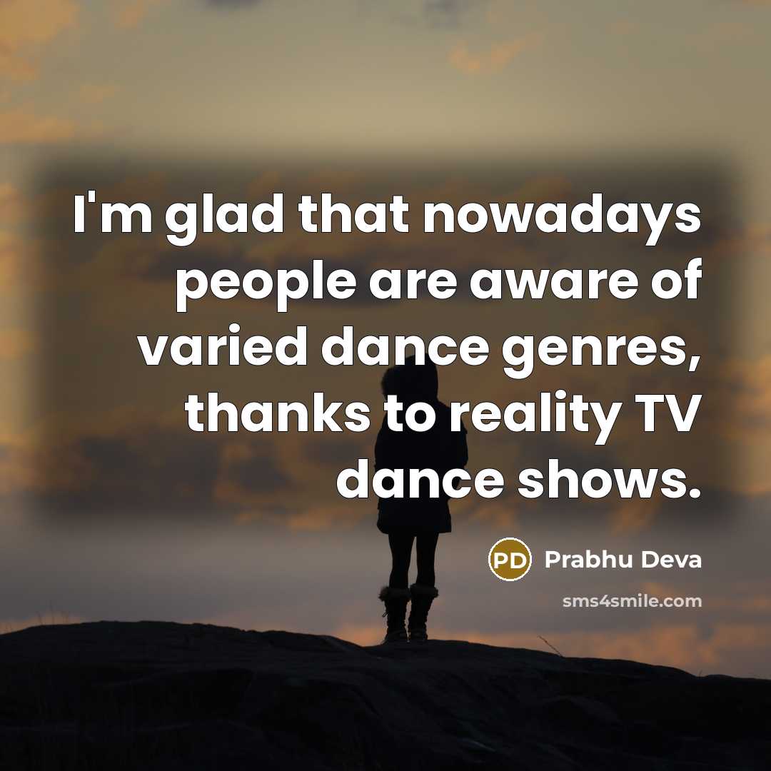 “I'm glad that nowadays people are aware of varied dance genres, thanks to reality TV dance shows.” quote by Prabhu Deva
