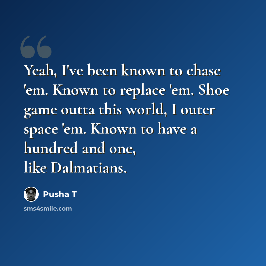 “Yeah, I've been known to chase 'em. Known to replace 'em. Shoe game outta this world, I outer space 'em. Known to have a hundred and one, like Dalmatians.” quote by Pusha T
