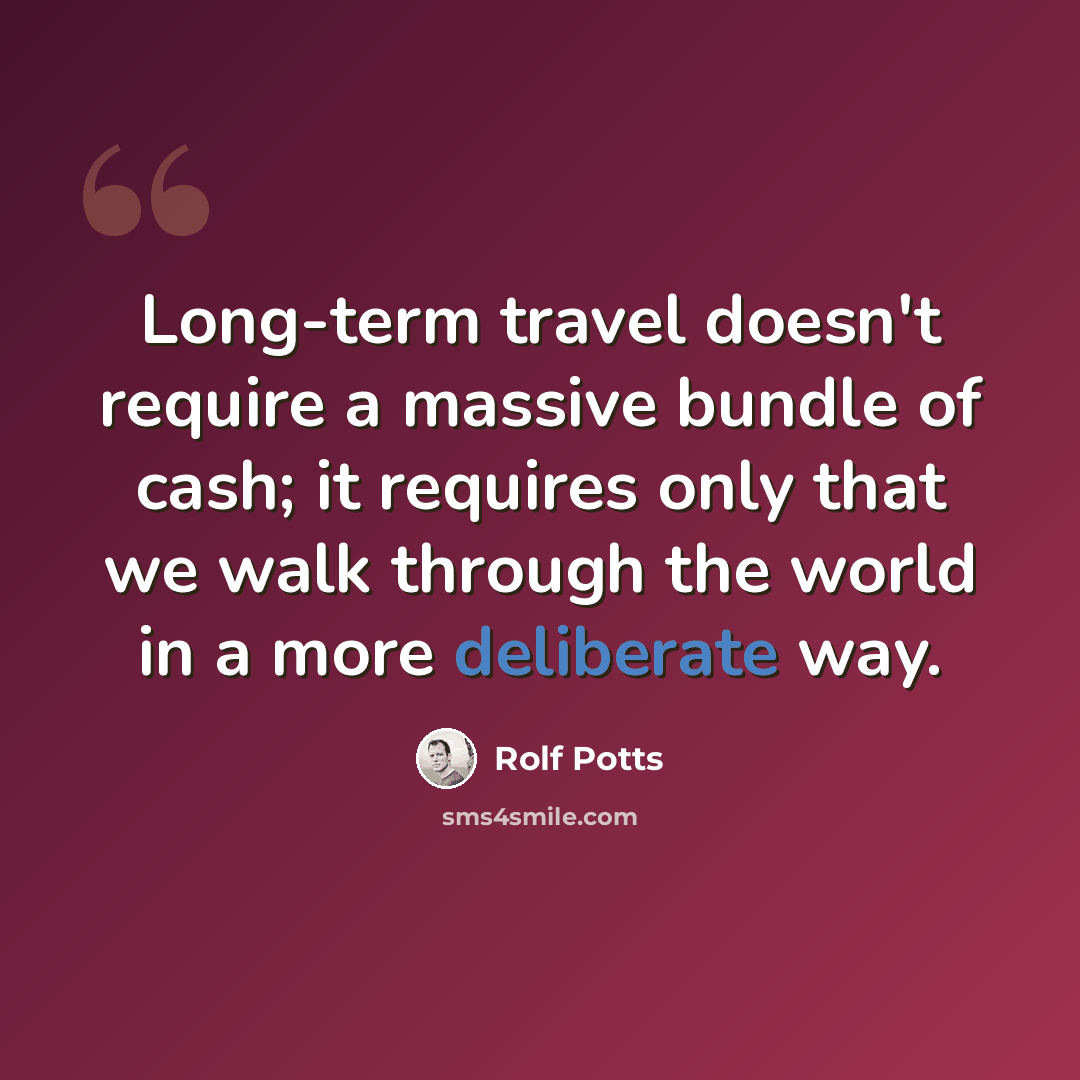 “Long-term travel doesn't require a massive bundle of cash; it requires only that we walk through the world in a more deliberate way.” quote by Rolf Potts