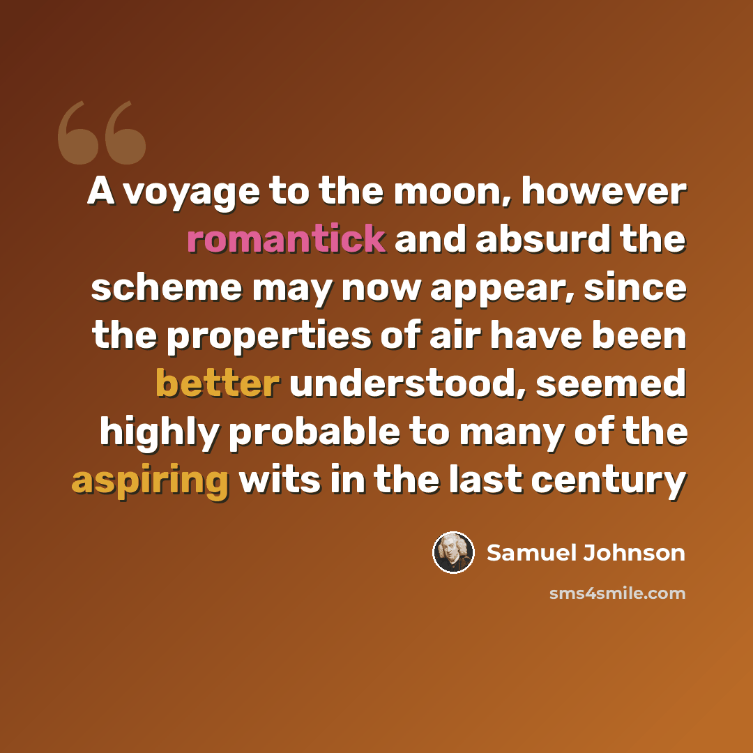 “A voyage to the moon, however romantick and absurd the scheme may now appear, since the properties of air have been better understood, seemed highly probable to many of the aspiring wits in the last century” quote by Samuel Johnson