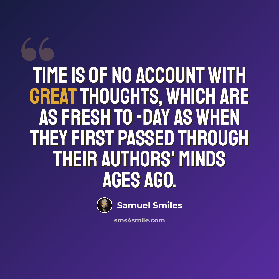 “Time is of no account with great thoughts, which are as fresh to -day as when they first passed through their authors' minds ages ago.” quote by Samuel Smiles