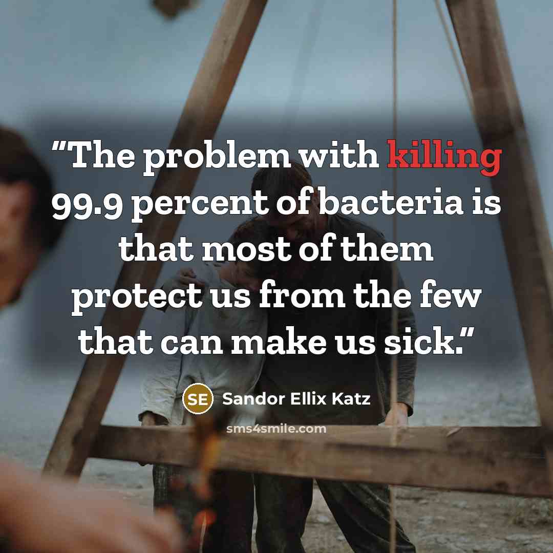 “The problem with killing 99.9 percent of bacteria is that most of them protect us from the few that can make us sick.” quote by Sandor Ellix Katz