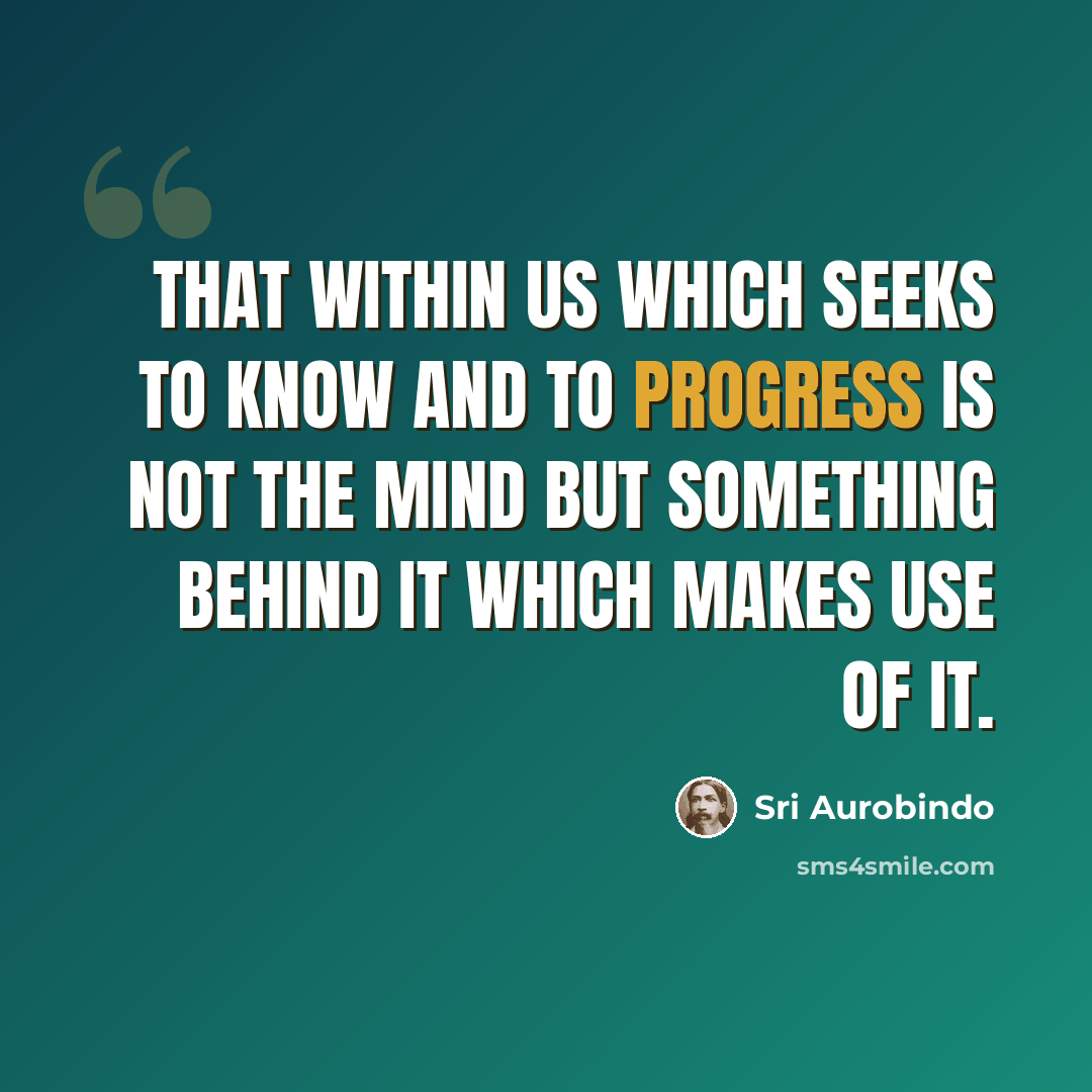 “That within us which seeks to know and to progress is not the mind but something behind it which makes use of it.” quote by Sri Aurobindo