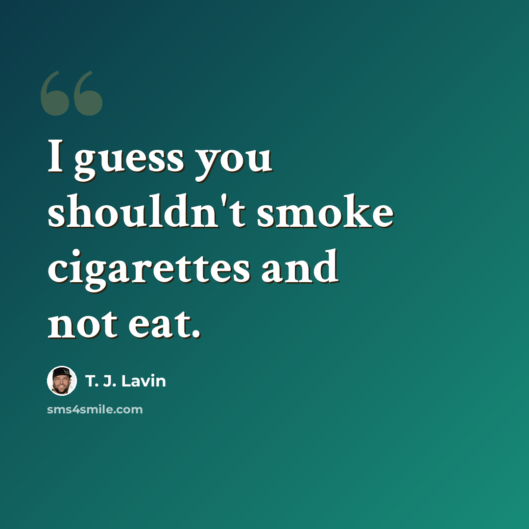 “I guess you shouldn't smoke cigarettes and not eat.” quote by T. J. Lavin