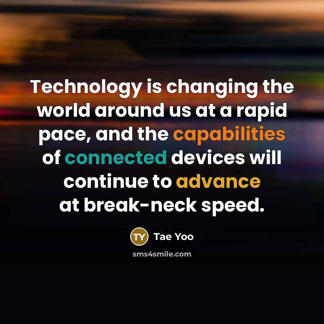 “Technology is changing the world around us at a rapid pace, and the capabilities of connected devices will continue to advance at break-neck speed.” quote by Tae Yoo