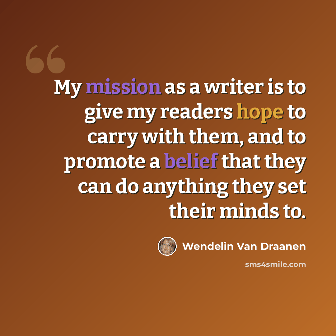 “My mission as a writer is to give my readers hope to carry with them, and to promote a belief that they can do anything they set their minds to.” quote by Wendelin Van Draanen