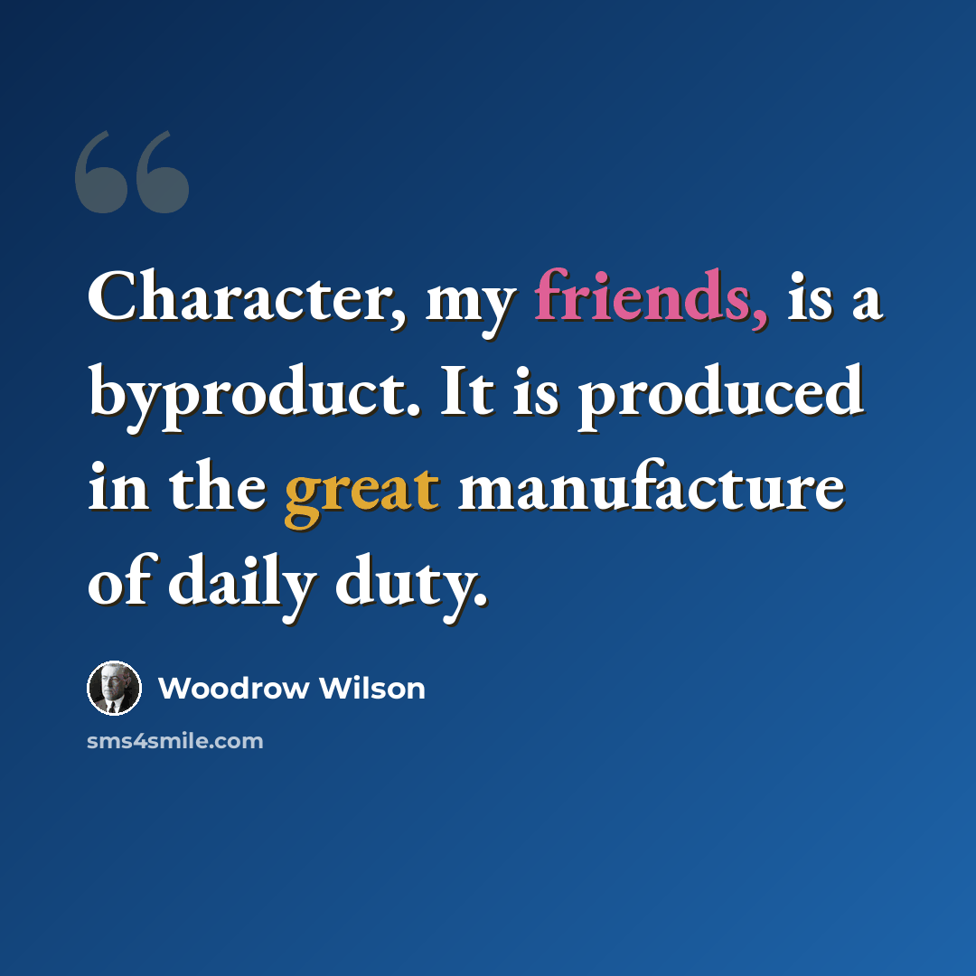 “Character, my friends, is a byproduct. It is produced in the great manufacture of daily duty.” quote by Woodrow Wilson