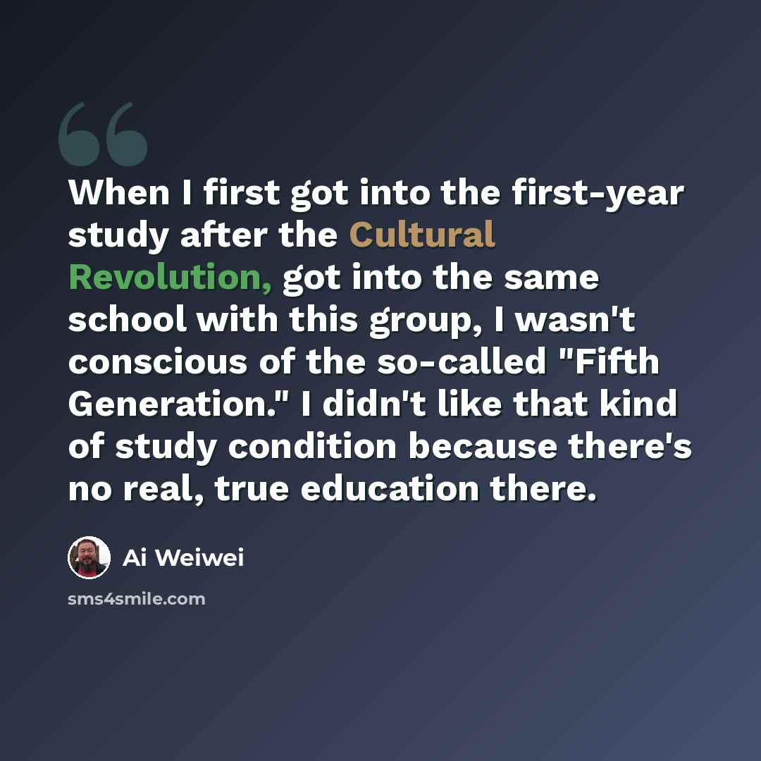 “When I first got into the first-year study after the Cultural Revolution, got into the same school with this group, I wasn't conscious of the so-called "Fifth Generation." I didn't like that kind of study condition because there's no real, true education there.” quote by Ai Weiwei
