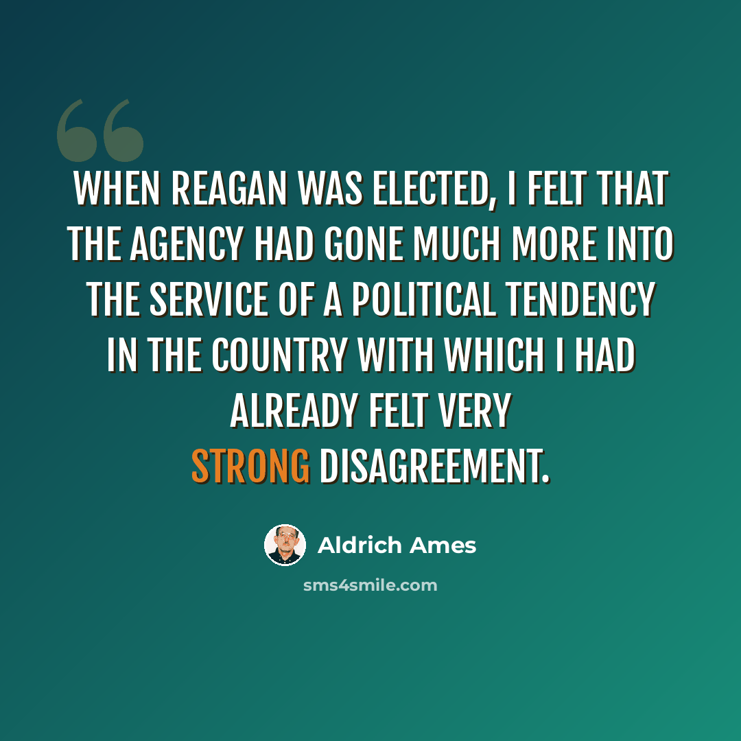 “When Reagan was elected, I felt that the Agency had gone much more into the service of a political tendency in the country with which I had already felt very strong disagreement.” quote by Aldrich Ames
