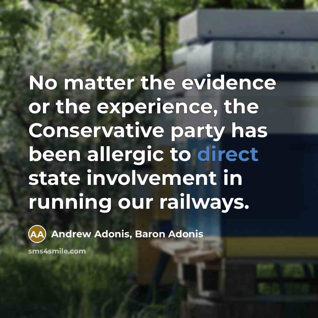 “No matter the evidence or the experience, the Conservative party has been allergic to direct state involvement in running our railways.” quote by Andrew Adonis, Baron Adonis