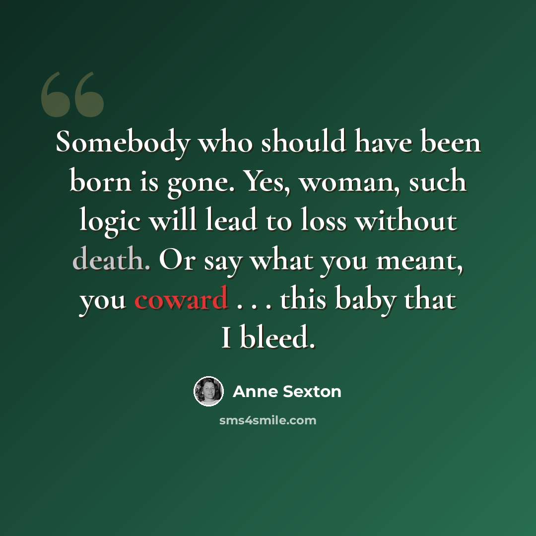 “Somebody who should have been born is gone. Yes, woman, such logic will lead to loss without death. Or say what you meant, you coward . . . this baby that I bleed.” quote by Anne Sexton