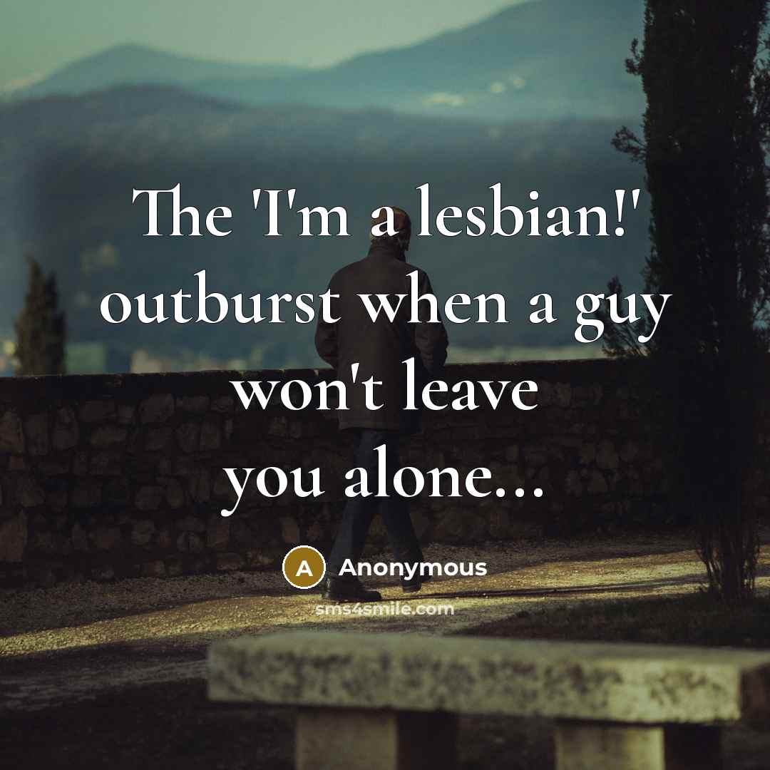 “The 'I'm a lesbian!' outburst when a guy won't leave you alone...” quote by Anonymous