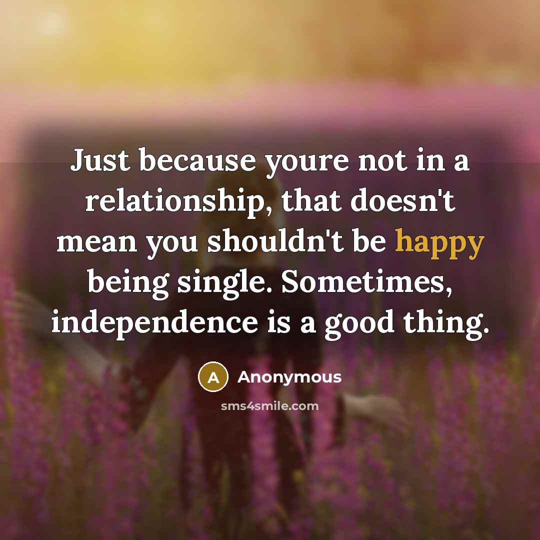 “Just because youre not in a relationship, that doesn't mean you shouldn't be happy being single. Sometimes, independence is a good thing.” quote by Anonymous