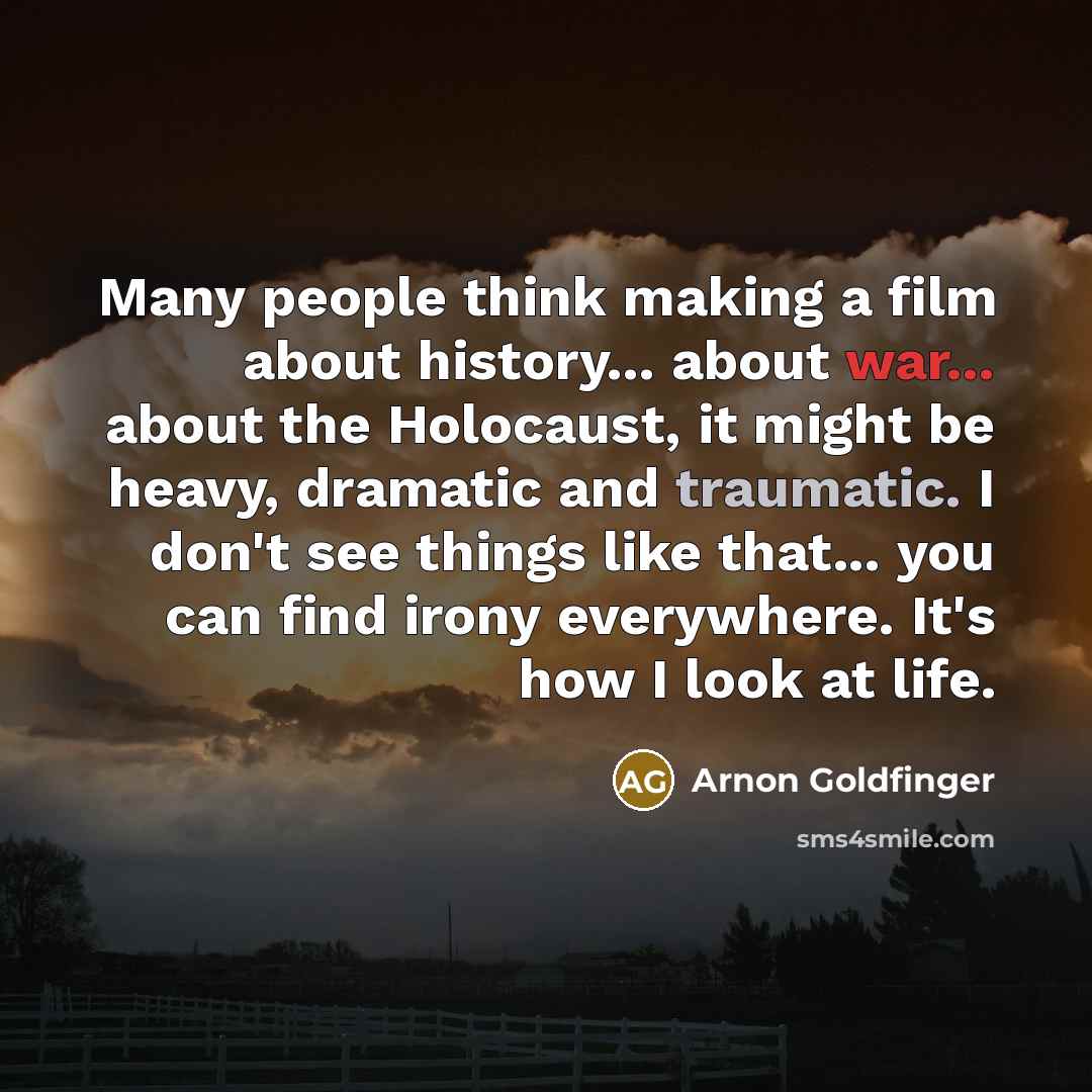 “Many people think making a film about history... about war... about the Holocaust, it might be heavy, dramatic and traumatic. I don't see things like that... you can find irony everywhere. It's how I look at life.” quote by Arnon Goldfinger
