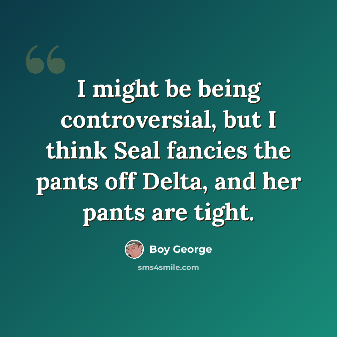 “I might be being controversial, but I think Seal fancies the pants off Delta, and her pants are tight.” quote by Boy George