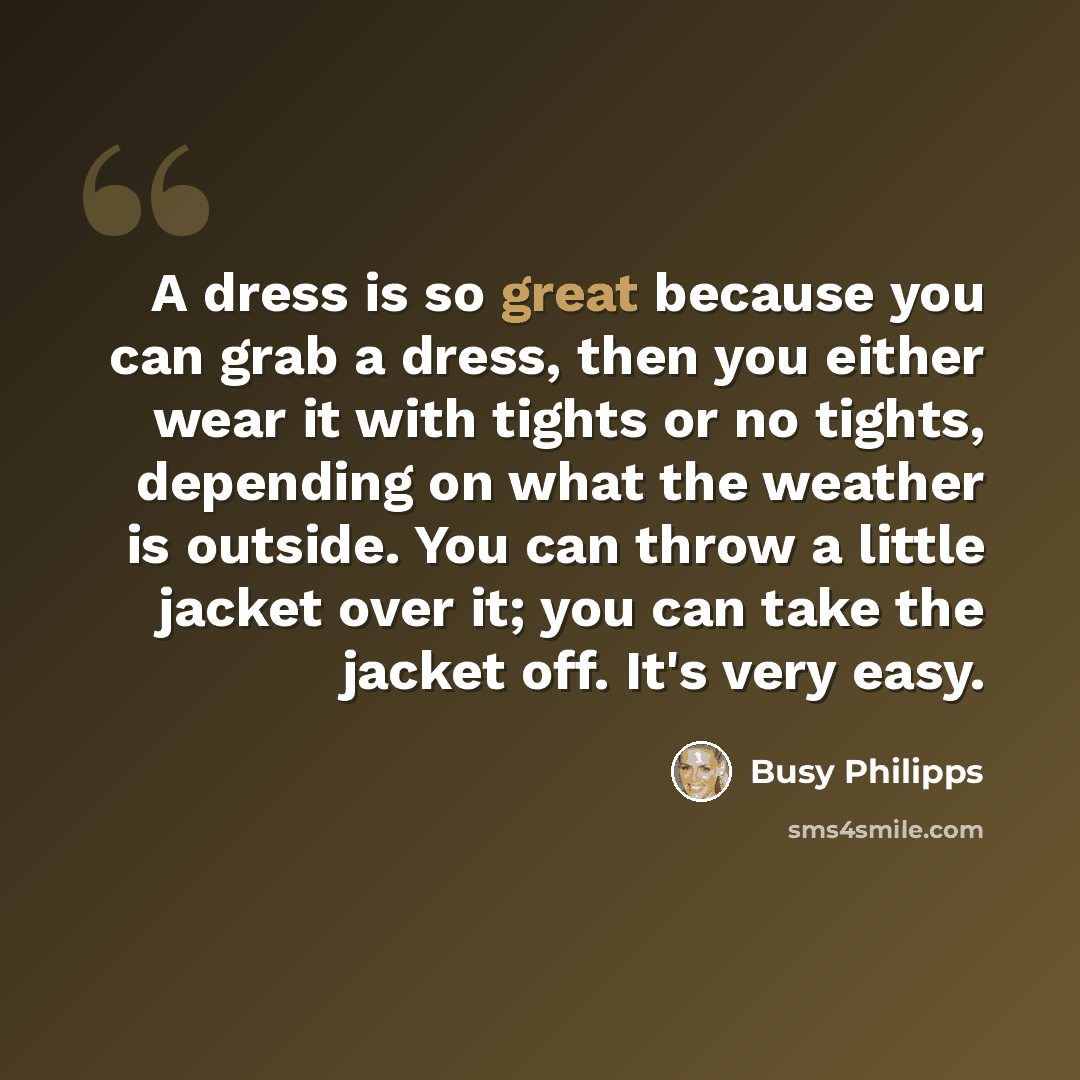 “A dress is so great because you can grab a dress, then you either wear it with tights or no tights, depending on what the weather is outside. You can throw a little jacket over it; you can take the jacket off. It's very easy.” quote by Busy Philipps