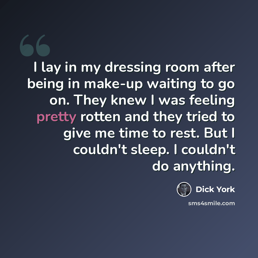 “I lay in my dressing room after being in make-up waiting to go on. They knew I was feeling pretty rotten and they tried to give me time to rest. But I couldn't sleep. I couldn't do anything.” quote by Dick York