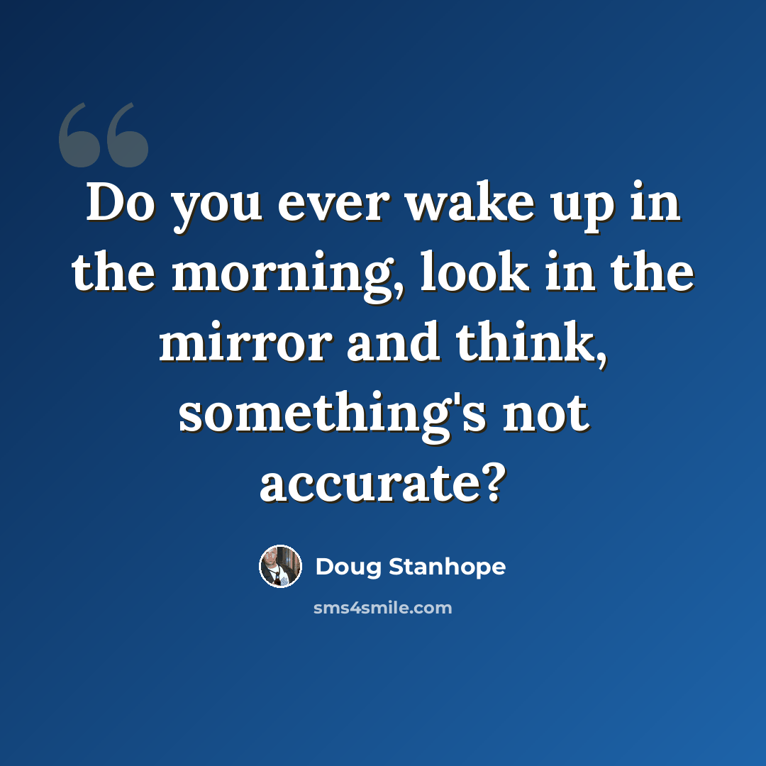 “Do you ever wake up in the morning, look in the mirror and think, something's not accurate?” quote by Doug Stanhope