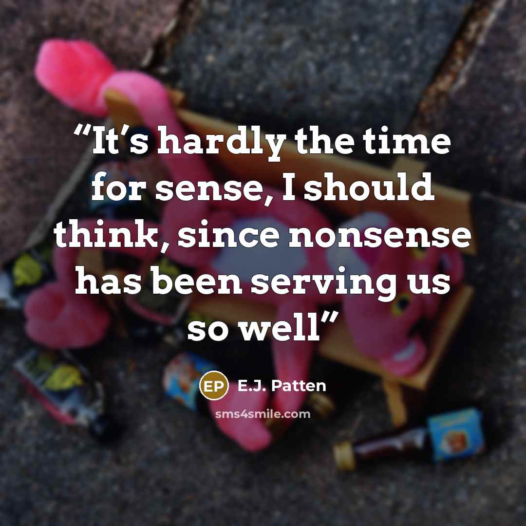 “It’s hardly the time for sense, I should think, since nonsense has been serving us so well” quote by E.J. Patten