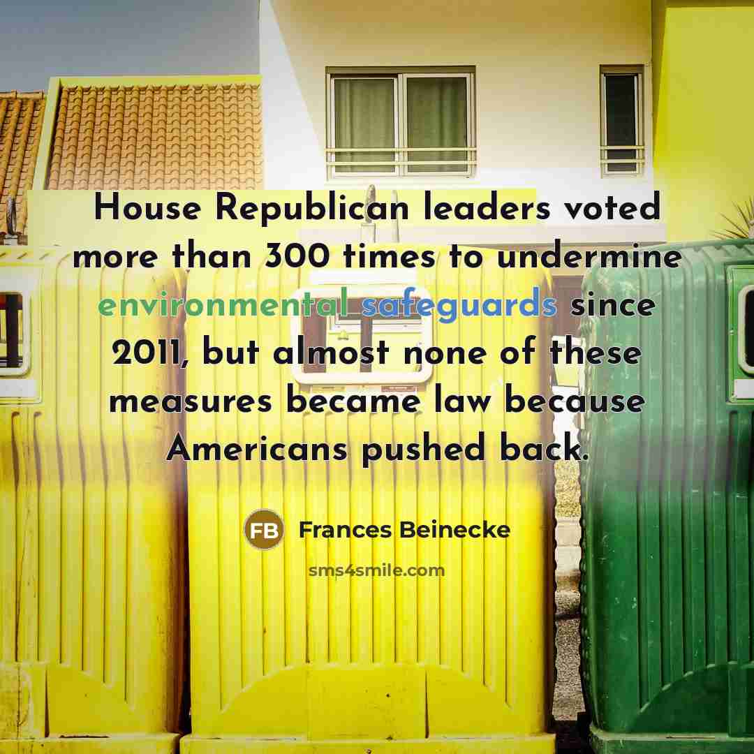 “House Republican leaders voted more than 300 times to undermine environmental safeguards since 2011, but almost none of these measures became law because Americans pushed back.” quote by Frances Beinecke