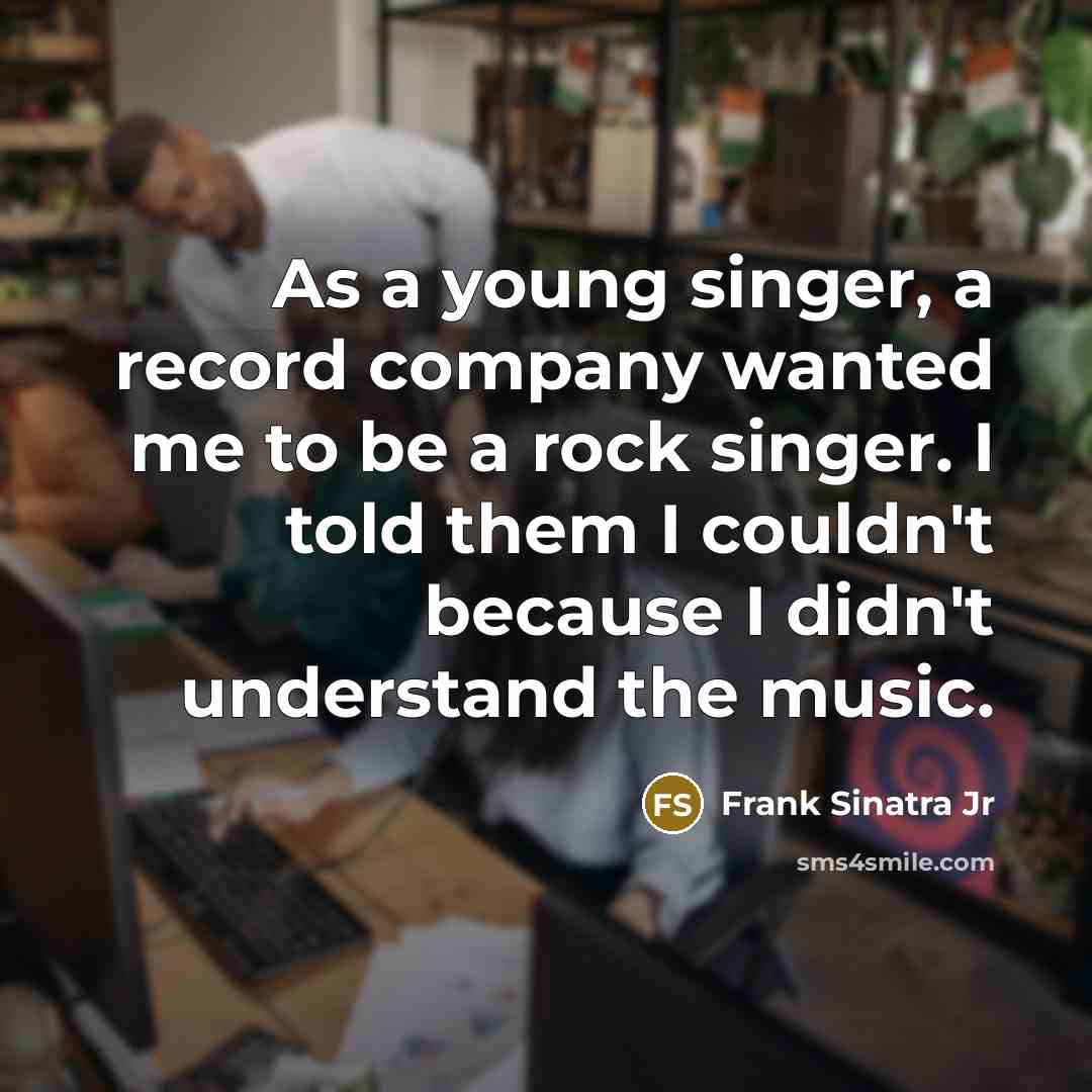 “As a young singer, a record company wanted me to be a rock singer. I told them I couldn't because I didn't understand the music.” quote by Frank Sinatra Jr
