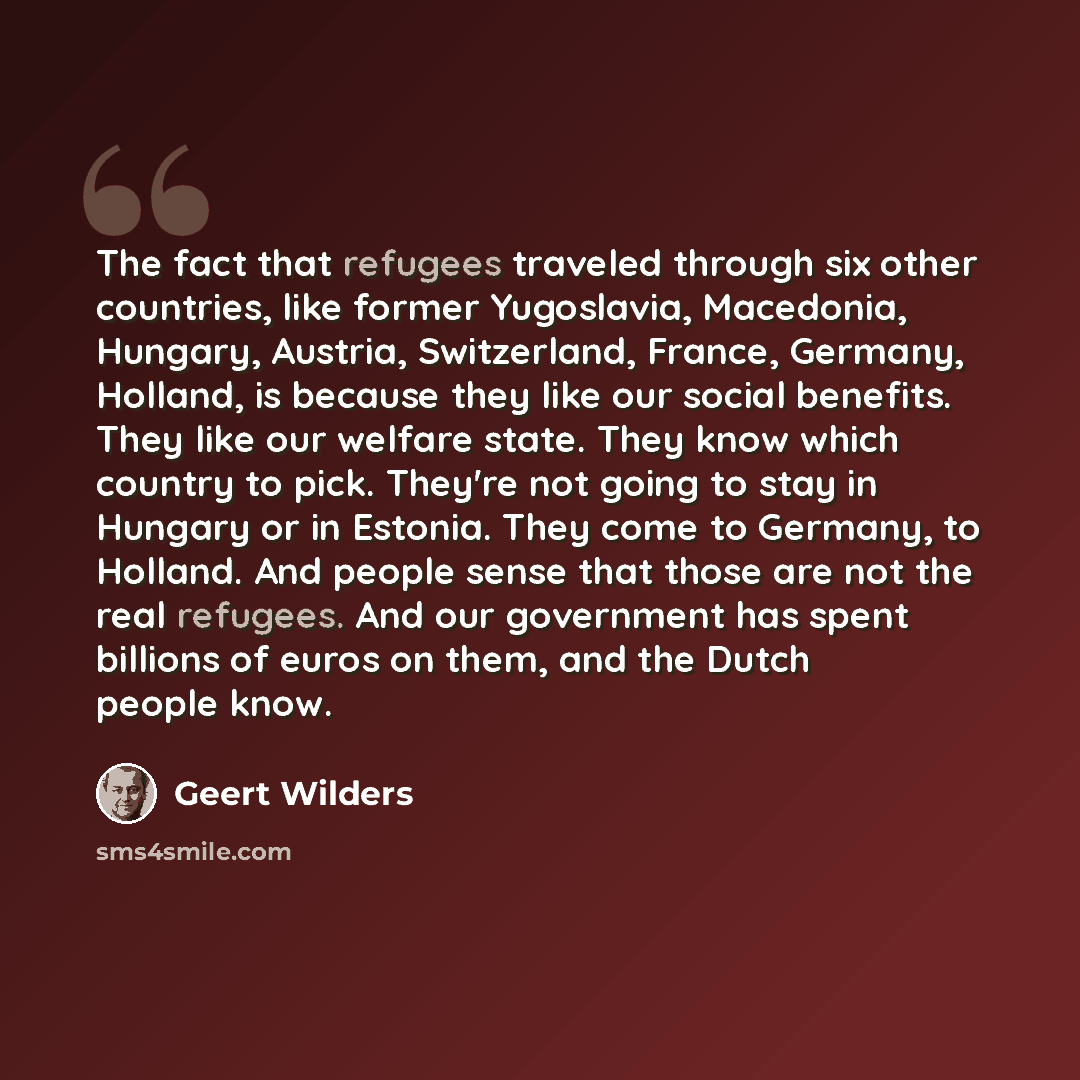 “The fact that refugees traveled through six other countries, like former Yugoslavia, Macedonia, Hungary, Austria, Switzerland, France, Germany, Holland, is because they like our social benefits. They like our welfare state. They know which country to pick. They're not going to stay in Hungary or…” quote by Geert Wilders