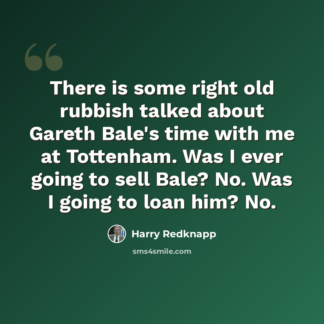 “There is some right old rubbish talked about Gareth Bale's time with me at Tottenham. Was I ever going to sell Bale? No. Was I going to loan him? No.” quote by Harry Redknapp