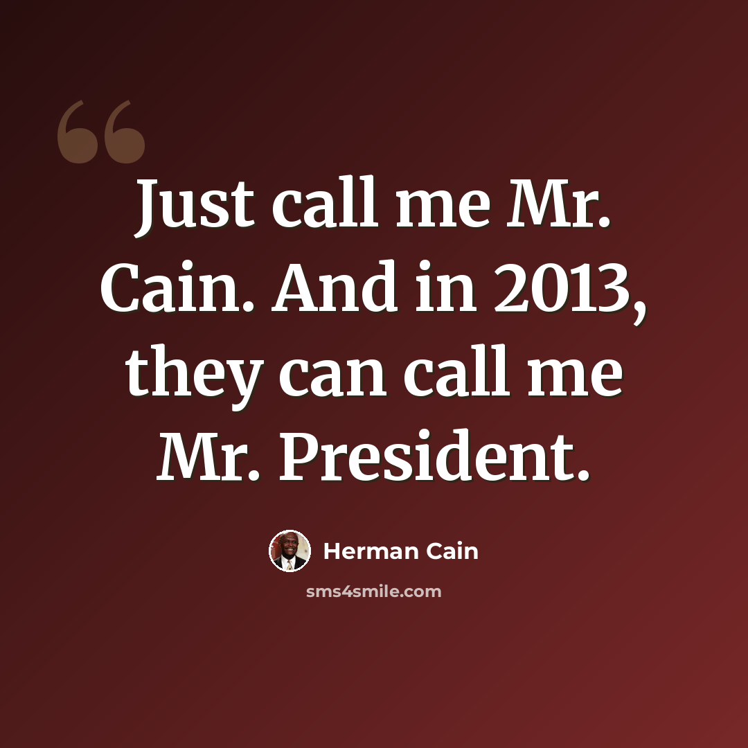 “Just call me Mr. Cain. And in 2013, they can call me Mr. President.” quote by Herman Cain