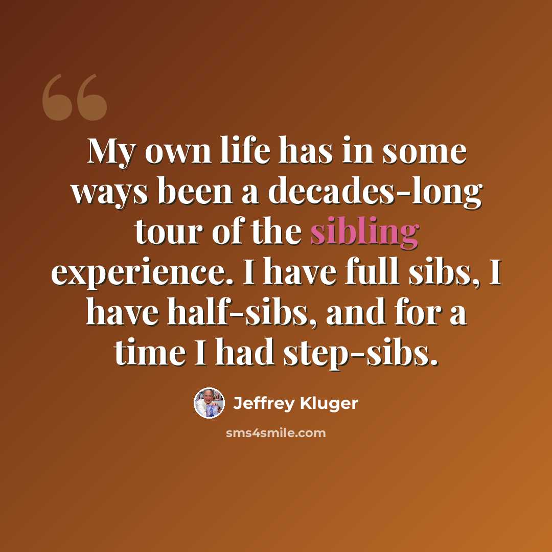 “My own life has in some ways been a decades-long tour of the sibling experience. I have full sibs, I have half-sibs, and for a time I had step-sibs.” quote by Jeffrey Kluger