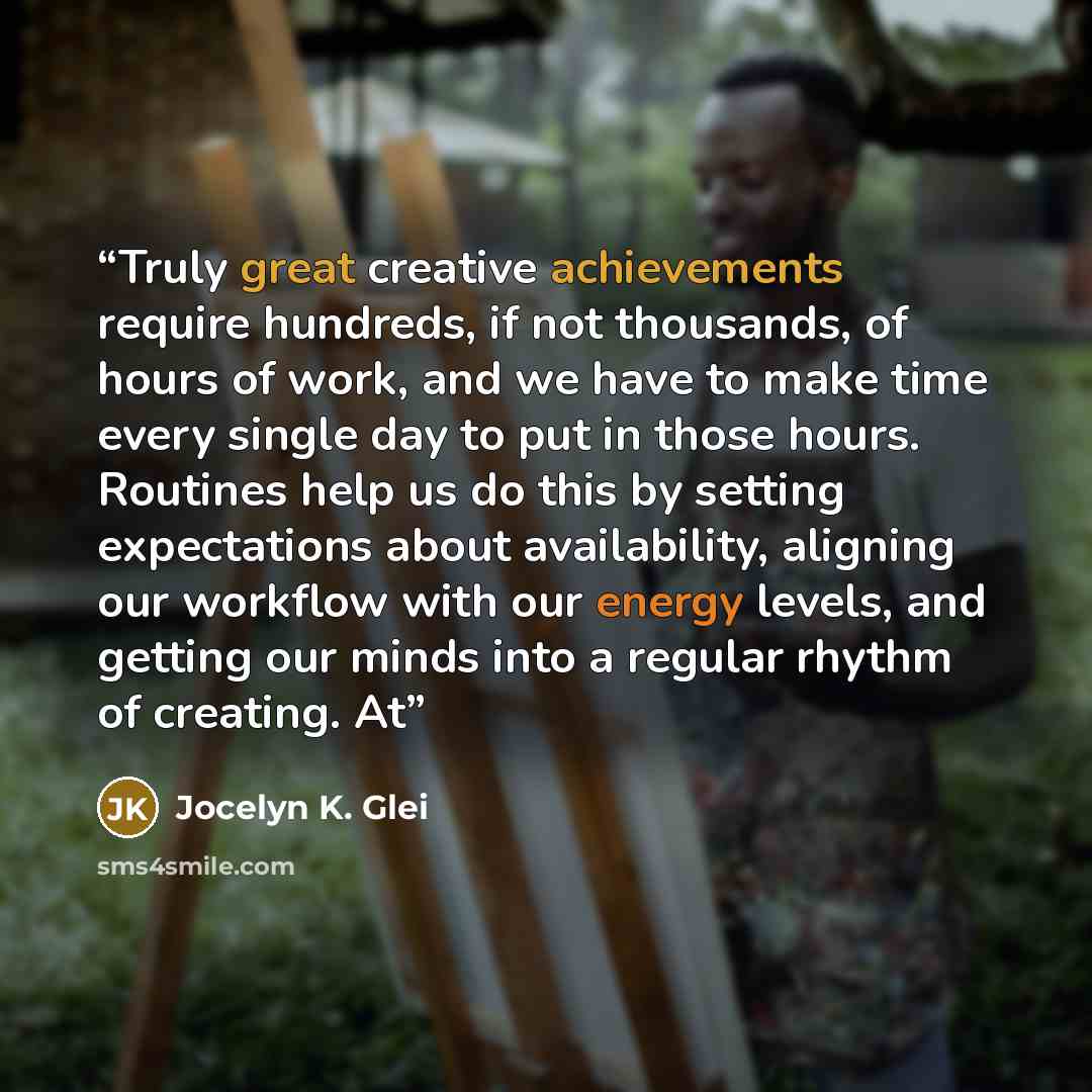 “Truly great creative achievements require hundreds, if not thousands, of hours of work, and we have to make time every single day to put in those hours. Routines help us do this by setting expectations about availability, aligning our workflow with our energy levels, and getting our minds into a…” quote by Jocelyn K. Glei