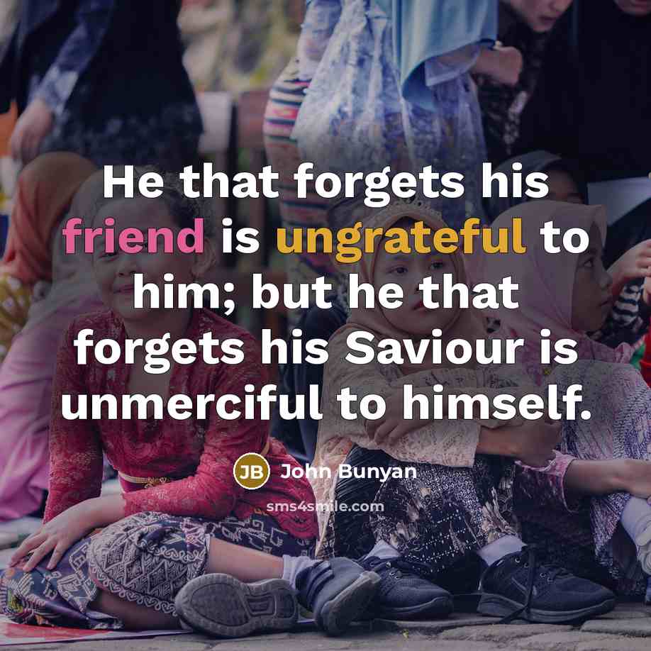 “He that forgets his friend is ungrateful to him; but he that forgets his Saviour is unmerciful to himself.” quote by John Bunyan