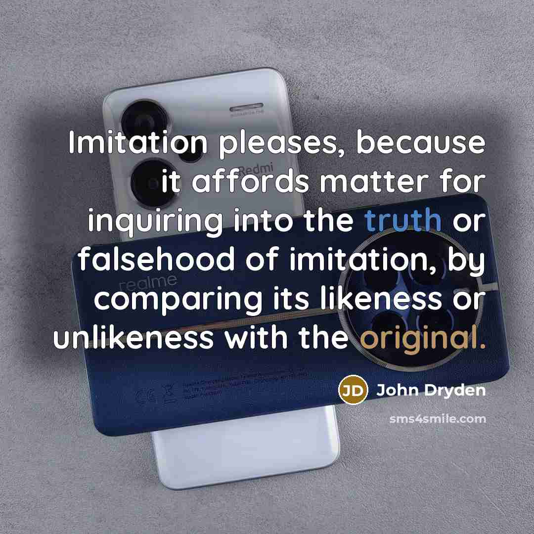 “Imitation pleases, because it affords matter for inquiring into the truth or falsehood of imitation, by comparing its likeness or unlikeness with the original.” quote by John Dryden
