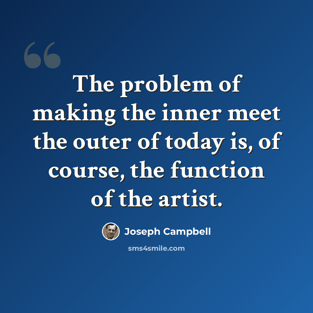 “The problem of making the inner meet the outer of today is, of course, the function of the artist.” quote by Joseph Campbell