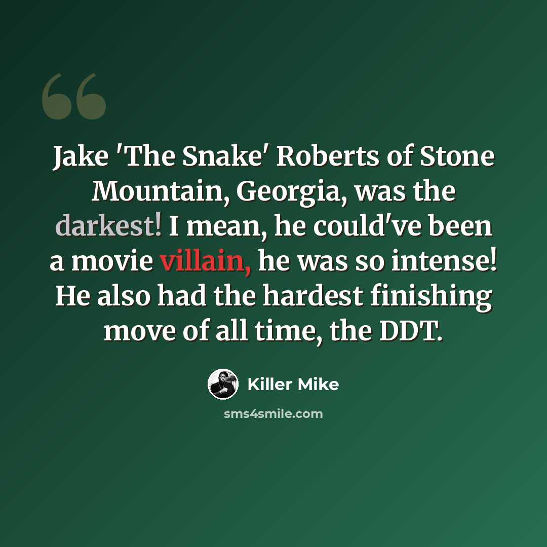“Jake 'The Snake' Roberts of Stone Mountain, Georgia, was the darkest! I mean, he could've been a movie villain, he was so intense! He also had the hardest finishing move of all time, the DDT.” quote by Killer Mike