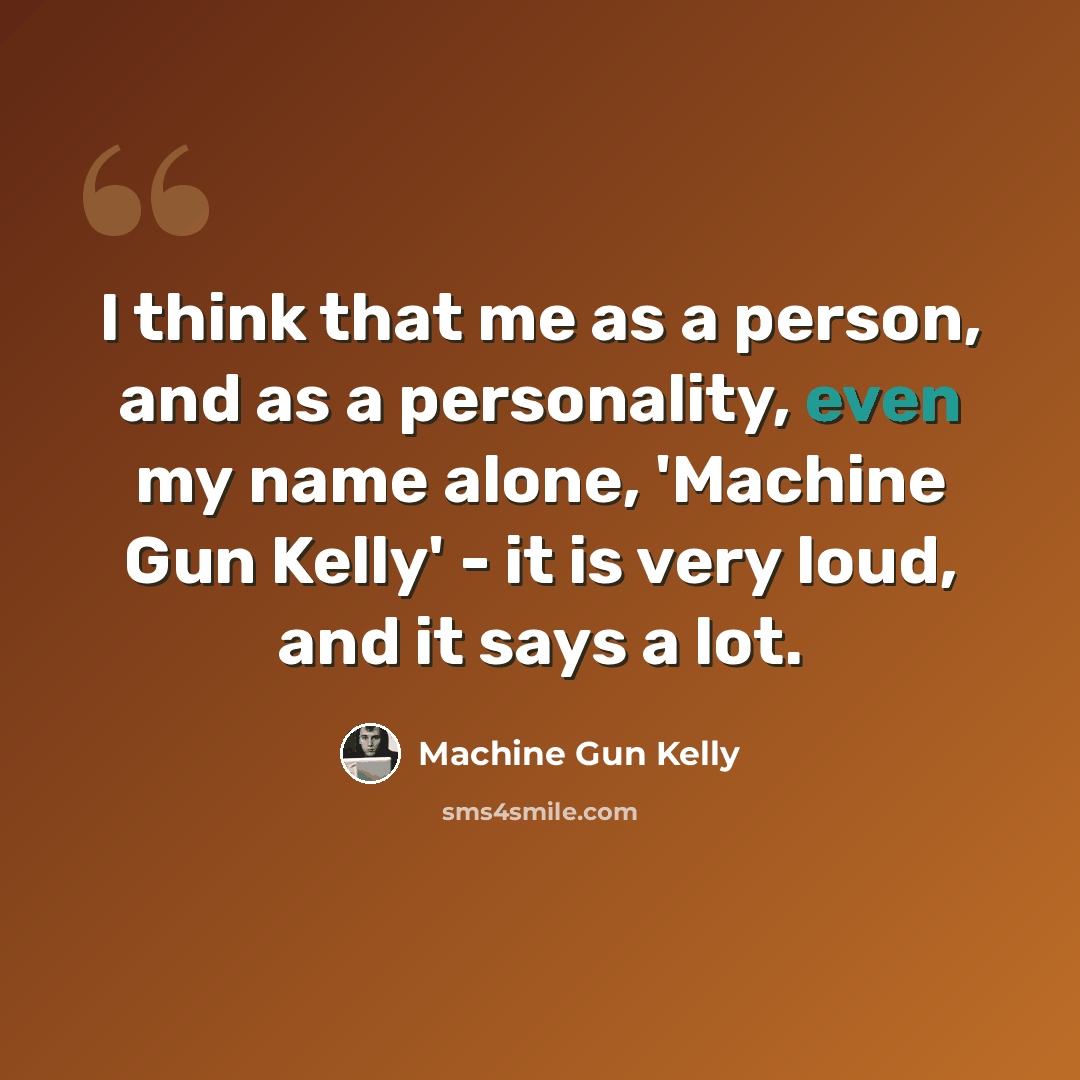 “I think that me as a person, and as a personality, even my name alone, 'Machine Gun Kelly' - it is very loud, and it says a lot.” quote by Machine Gun Kelly