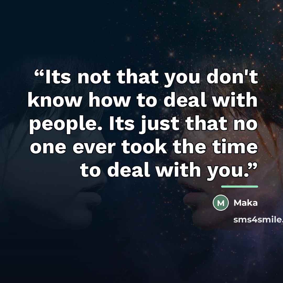 “Its not that you don't know how to deal with people. Its just that no one ever took the time to deal with you.” quote by Maka