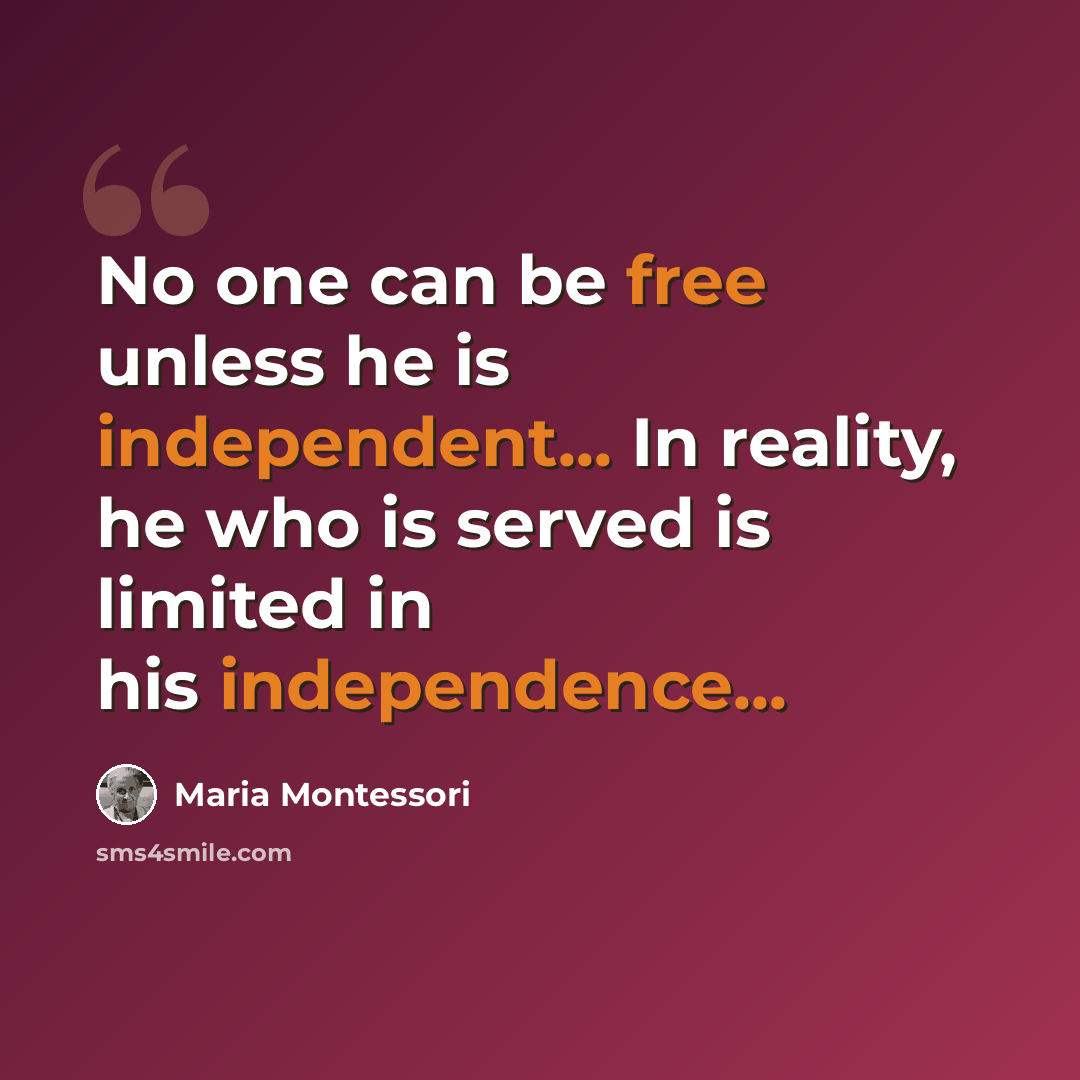 “No one can be free unless he is independent... In reality, he who is served is limited in his independence...” quote by Maria Montessori